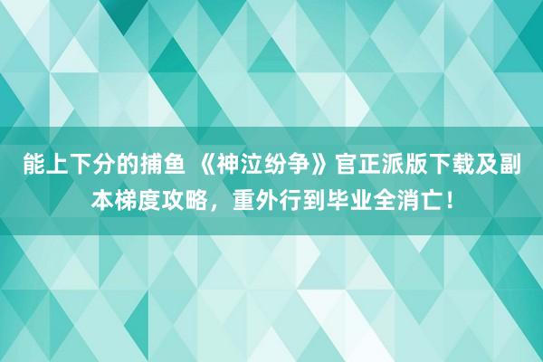   能上下分的捕鱼 《神泣纷争》官正派版下载及副本梯度攻略，重外行到毕业全消亡！
