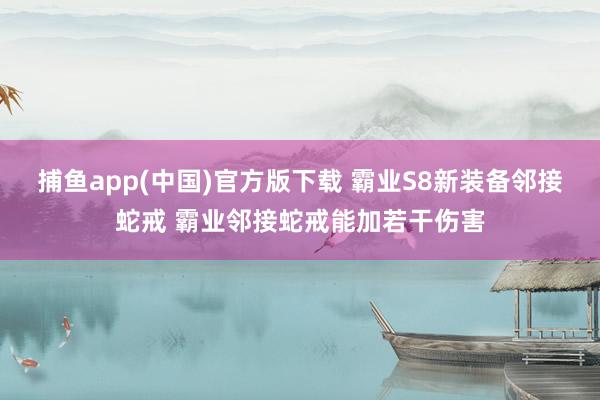 捕鱼app(中国)官方版下载 霸业S8新装备邻接蛇戒 霸业邻接蛇戒能加若干伤害