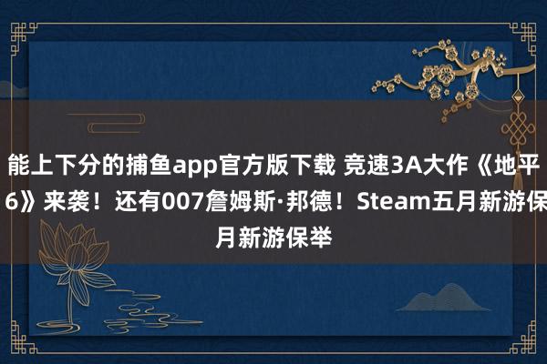 能上下分的捕鱼app官方版下载 竞速3A大作《地平线 6》来袭！还有007詹姆斯·邦德！Steam五月新游保举