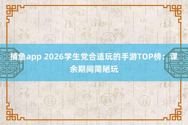   捕鱼app 2026学生党合适玩的手游TOP榜：课余期间简陋玩