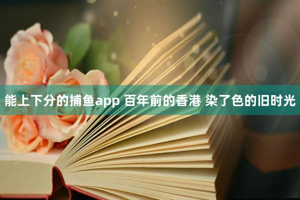   能上下分的捕鱼app 百年前的香港 染了色的旧时光