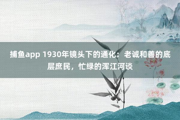  捕鱼app 1930年镜头下的通化：老诚和善的底层庶民，忙绿的浑江河谈