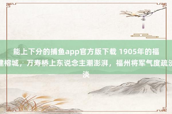   能上下分的捕鱼app官方版下载 1905年的福建榕城，万寿桥上东说念主潮澎湃，福州将军气度疏淡