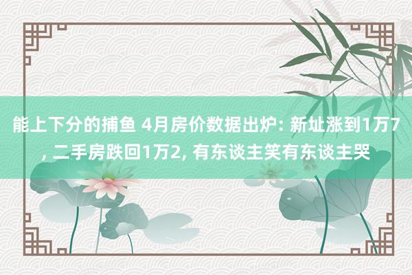   能上下分的捕鱼 4月房价数据出炉: 新址涨到1万7, 二手房跌回1万2, 有东谈主笑有东谈主哭