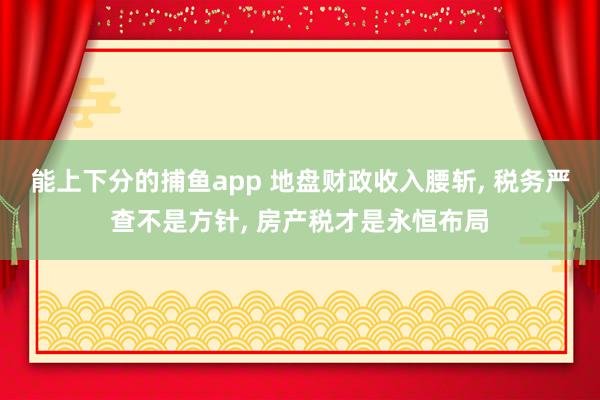 能上下分的捕鱼app 地盘财政收入腰斩, 税务严查不是方针, 房产税才是永恒布局