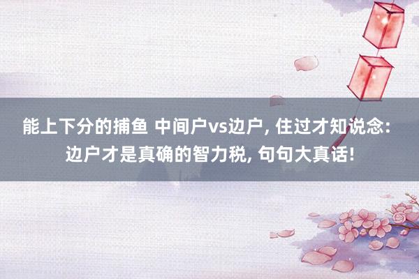 能上下分的捕鱼 中间户vs边户, 住过才知说念: 边户才是真确的智力税, 句句大真话!