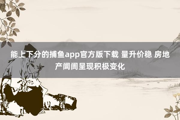 能上下分的捕鱼app官方版下载 量升价稳 房地产阛阓呈现积极变化