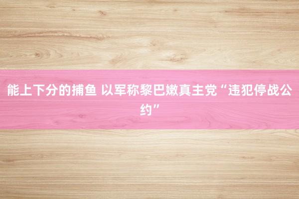 能上下分的捕鱼 以军称黎巴嫩真主党“违犯停战公约”