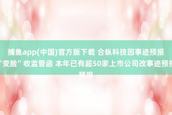 捕鱼app(中国)官方版下载 合纵科技因事迹预报“变脸”收监管函 本年已有超50家上市公司改事迹预报
