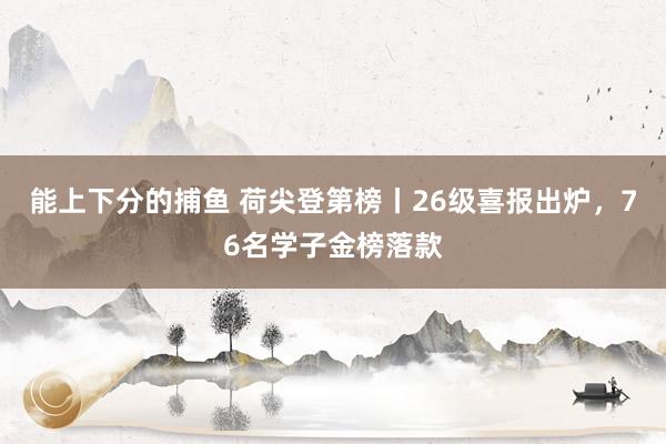 能上下分的捕鱼 荷尖登第榜丨26级喜报出炉，76名学子金榜落款