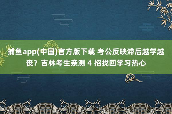 捕鱼app(中国)官方版下载 考公反映滞后越学越丧？吉林考生亲测 4 招找回学习热心