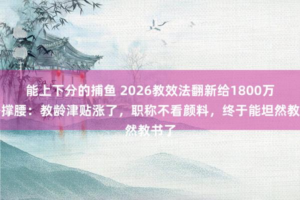 能上下分的捕鱼 2026教效法翻新给1800万敦朴撑腰：教龄津贴涨了，职称不看颜料，终于能坦然教书了