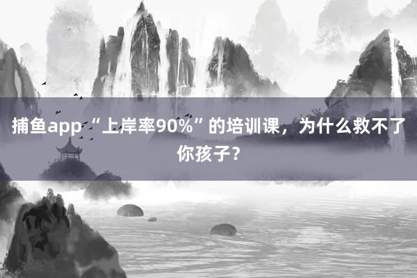 捕鱼app “上岸率90%”的培训课，为什么救不了你孩子？