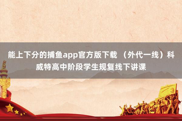 能上下分的捕鱼app官方版下载 （外代一线）科威特高中阶段学生规复线下讲课