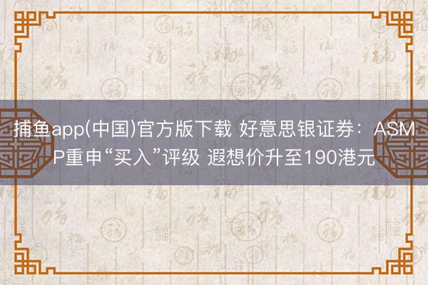 捕鱼app(中国)官方版下载 好意思银证券：ASMP重申“买入”评级 遐想价升至190港元