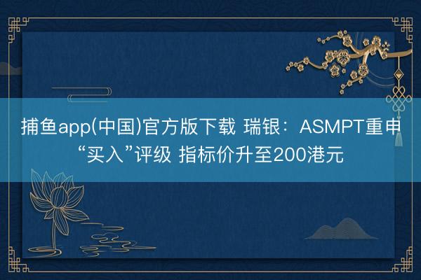   捕鱼app(中国)官方版下载 瑞银：ASMPT重申“买入”评级 指标价升至200港元