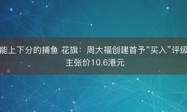 能上下分的捕鱼 花旗：周大福创建首予“买入”评级 主张价10.6港元