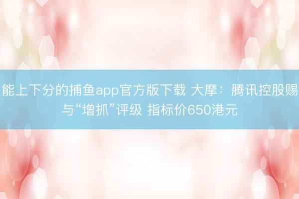 能上下分的捕鱼app官方版下载 大摩：腾讯控股赐与“增抓”评级 指标价650港元