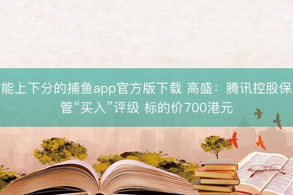 能上下分的捕鱼app官方版下载 高盛：腾讯控股保管“买入”评级 标的价700港元