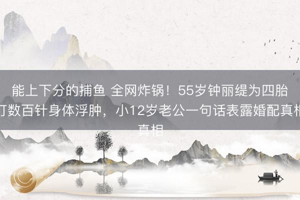 能上下分的捕鱼 全网炸锅！55岁钟丽缇为四胎打数百针身体浮肿，小12岁老公一句话表露婚配真相