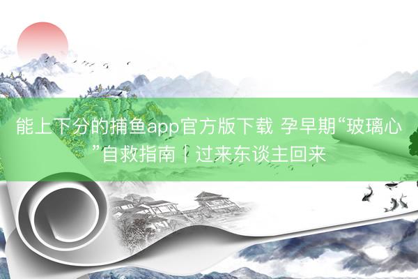 能上下分的捕鱼app官方版下载 孕早期“玻璃心”自救指南｜过来东谈主回来