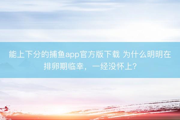 能上下分的捕鱼app官方版下载 为什么明明在排卵期临幸，一经没怀上？