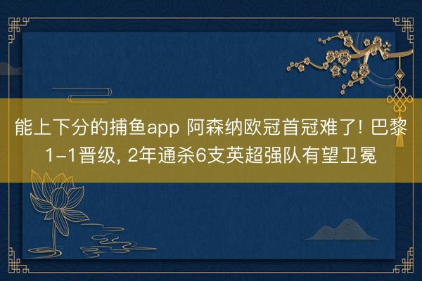  能上下分的捕鱼app 阿森纳欧冠首冠难了! 巴黎1-1晋级, 2年通杀6支英超强队有望卫冕