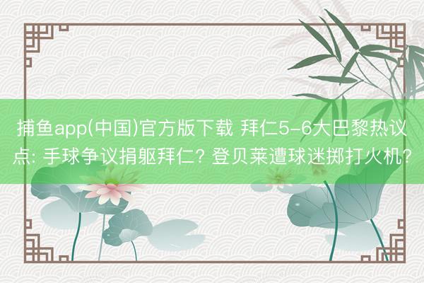   捕鱼app(中国)官方版下载 拜仁5-6大巴黎热议点: 手球争议捐躯拜仁? 登贝莱遭球迷掷打火机?