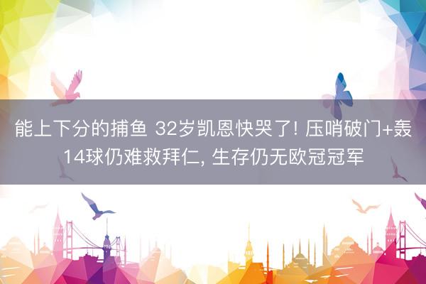 能上下分的捕鱼 32岁凯恩快哭了! 压哨破门+轰14球仍难救拜仁， 生存仍无欧冠冠军