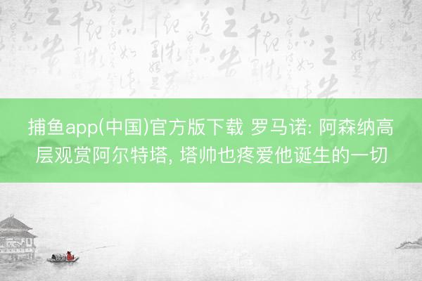   捕鱼app(中国)官方版下载 罗马诺: 阿森纳高层观赏阿尔特塔, 塔帅也疼爱他诞生的一切
