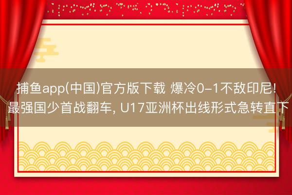   捕鱼app(中国)官方版下载 爆冷0-1不敌印尼! 最强国少首战翻车, U17亚洲杯出线形式急转直下