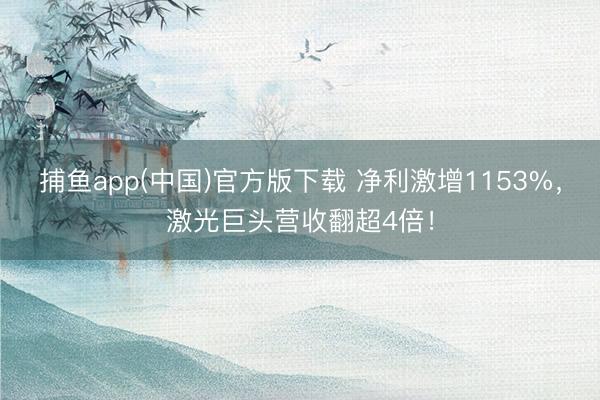 捕鱼app(中国)官方版下载 净利激增1153%，激光巨头营收翻超4倍！
