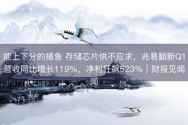 能上下分的捕鱼 存储芯片供不应求，兆易翻新Q1营收同比增长119%，净利狂飙523%｜财报见闻