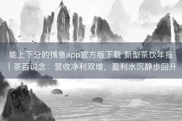 能上下分的捕鱼app官方版下载 新型茶饮年报｜茶百说念：营收净利双增，盈利水沉静步回升