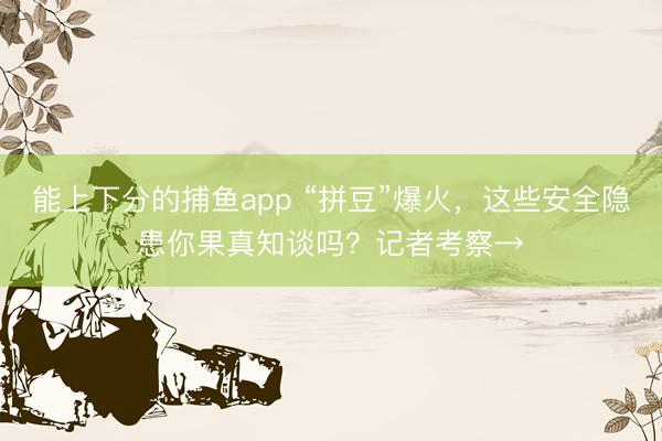 能上下分的捕鱼app “拼豆”爆火，这些安全隐患你果真知谈吗？记者考察→