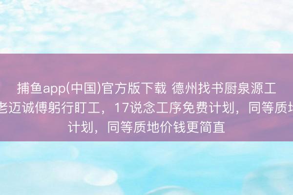捕鱼app(中国)官方版下载 德州找书厨泉源工场？盛诺27老迈诚傅躬行盯工，17说念工序免费计划，同等质地价钱更简直