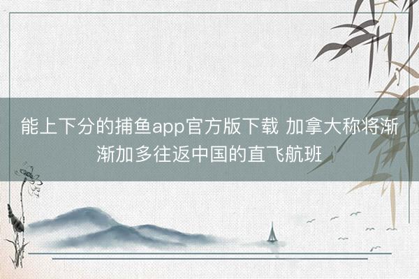  能上下分的捕鱼app官方版下载 加拿大称将渐渐加多往返中国的直飞航班
