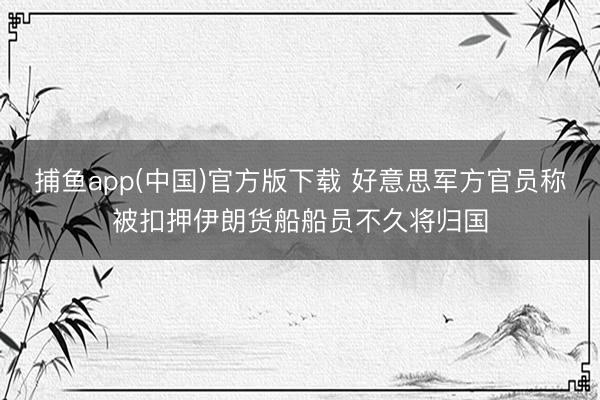 捕鱼app(中国)官方版下载 好意思军方官员称被扣押伊朗货船船员不久将归国