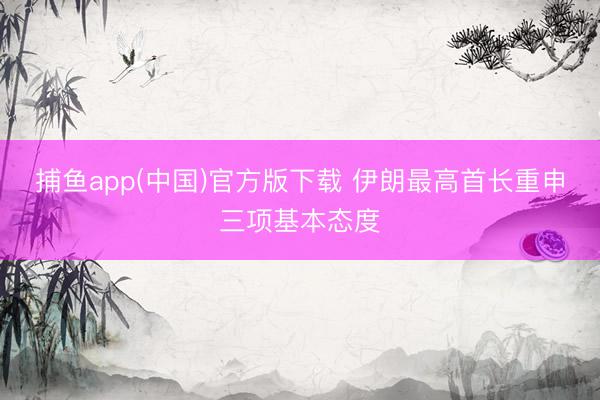   捕鱼app(中国)官方版下载 伊朗最高首长重申三项基本态度