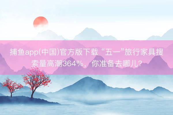捕鱼app(中国)官方版下载 “五一”旅行家具搜索量高潮364%，你准备去哪儿？