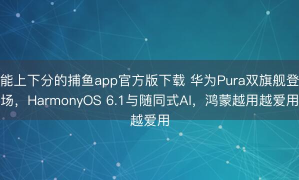 能上下分的捕鱼app官方版下载 华为Pura双旗舰登场，HarmonyOS 6.1与随同式AI，鸿蒙越用越爱用