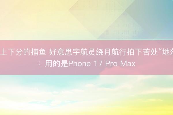能上下分的捕鱼 好意思宇航员绕月航行拍下苦处“地落”：用的是Phone 17 Pro Max